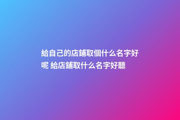 給自己的店鋪取個什么名字好呢 給店鋪取什么名字好聽-第1張-店鋪起名-玄機派